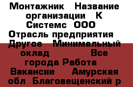 Монтажник › Название организации ­ К Системс, ООО › Отрасль предприятия ­ Другое › Минимальный оклад ­ 15 000 - Все города Работа » Вакансии   . Амурская обл.,Благовещенский р-н